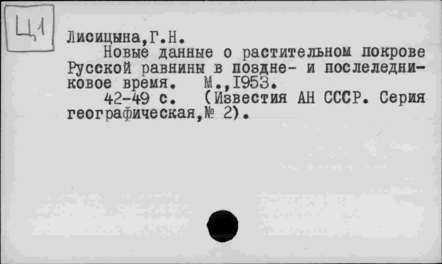 ﻿Лисицына,Г.H.
Новые данные о растительном покрове Русской равнины в поздне- и послеледниковое врёмя. М.,1953.
42-49 с.	(Известия АН СССР. Серия
географическая,^ 2).